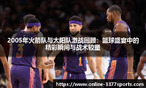 2005年火箭队与太阳队激战回顾：篮球盛宴中的精彩瞬间与战术较量
